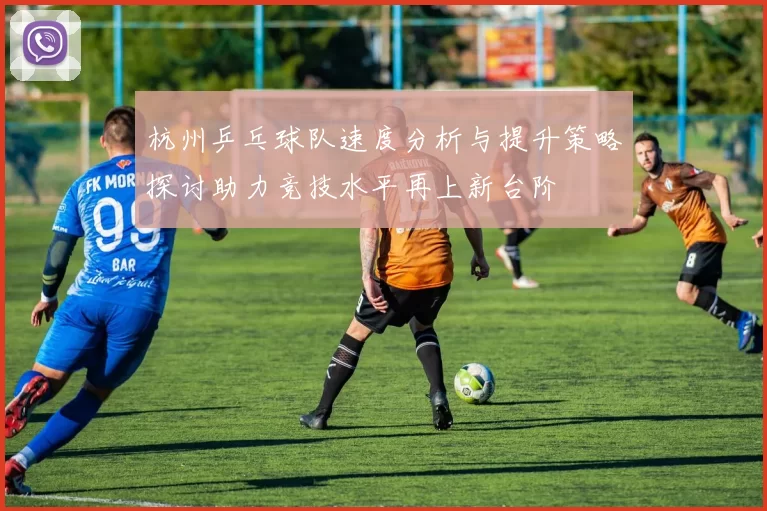 杭州乒乓球队速度分析与提升策略探讨助力竞技水平再上新台阶