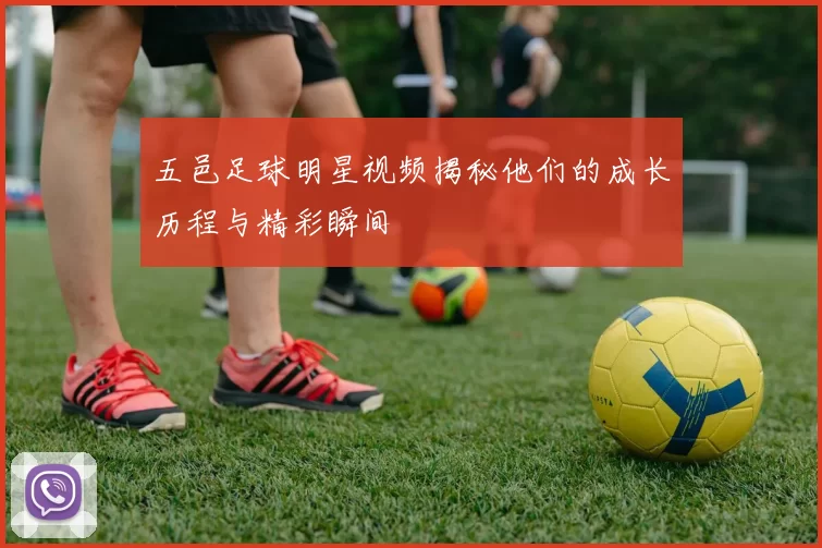 五邑足球明星视频揭秘他们的成长历程与精彩瞬间