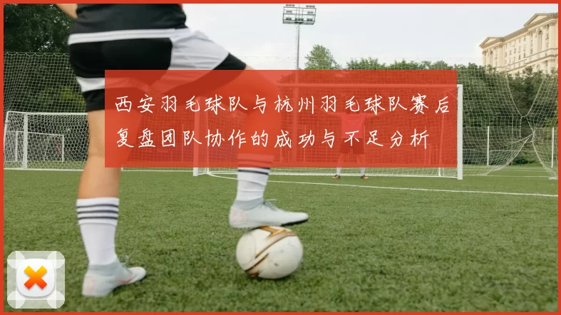 西安羽毛球队与杭州羽毛球队赛后复盘团队协作的成功与不足分析