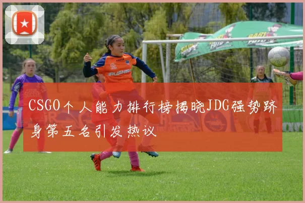CSGO个人能力排行榜揭晓JDG强势跻身第五名引发热议