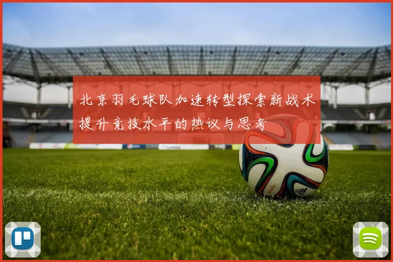 北京羽毛球队加速转型探索新战术提升竞技水平的热议与思考