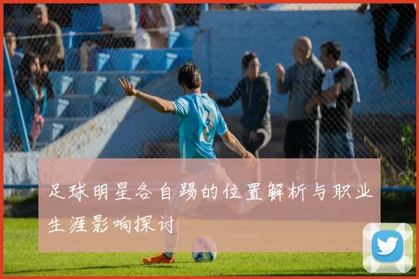 足球明星各自踢的位置解析与职业生涯影响探讨