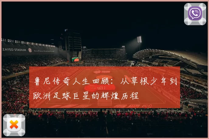 鲁尼传奇人生回顾：从草根少年到欧洲足球巨星的辉煌历程