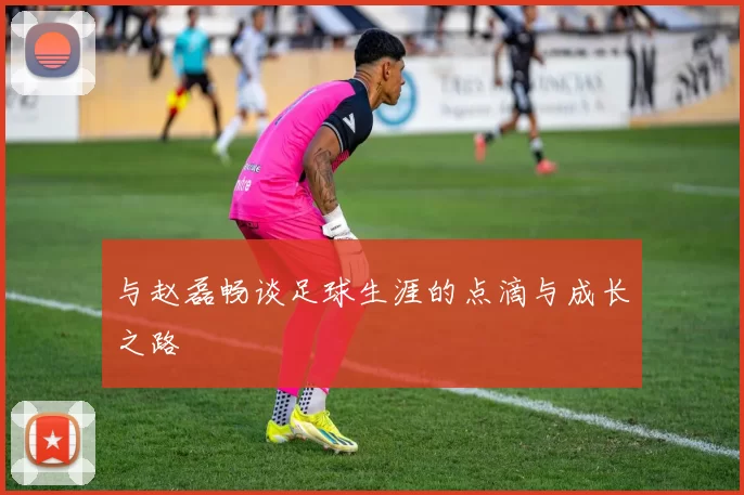与赵磊畅谈足球生涯的点滴与成长之路