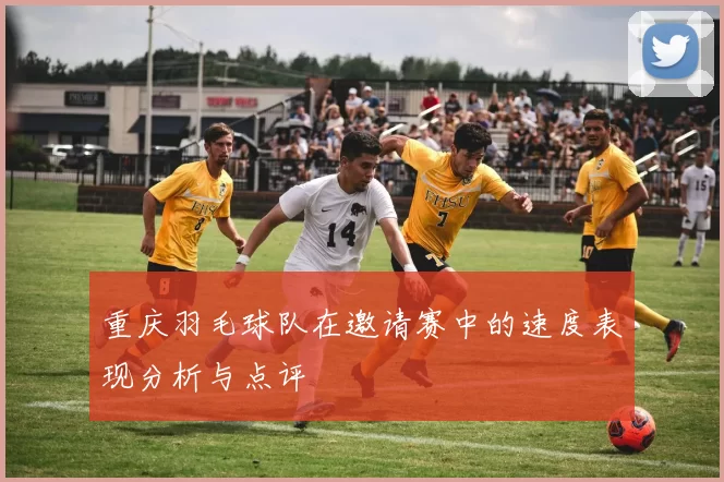 重庆羽毛球队在邀请赛中的速度表现分析与点评