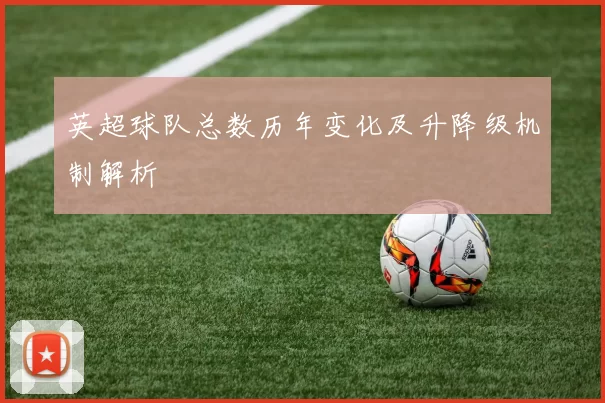 英超球队总数历年变化及升降级机制解析