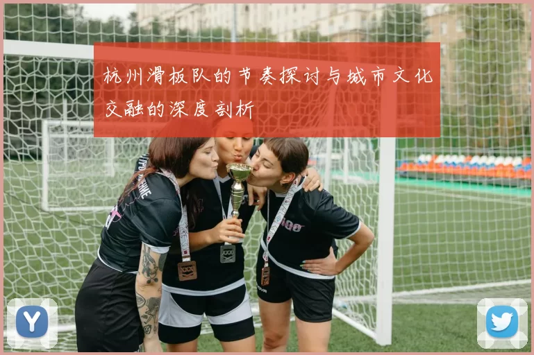 杭州滑板队的节奏探讨与城市文化交融的深度剖析