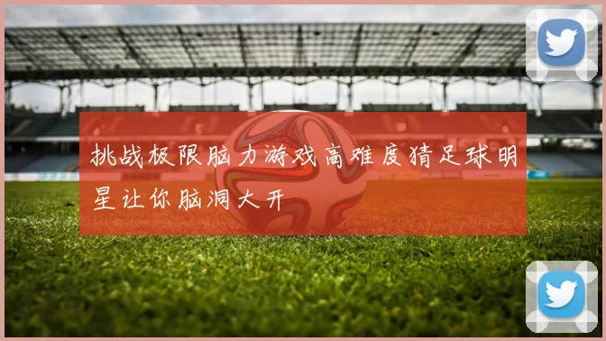 挑战极限脑力游戏高难度猜足球明星让你脑洞大开