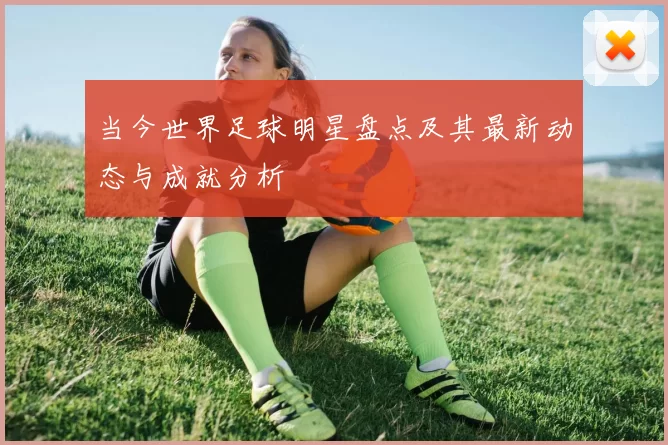 当今世界足球明星盘点及其最新动态与成就分析