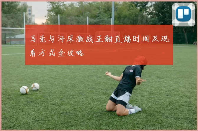 马竞与河床激战正酣直播时间及观看方式全攻略