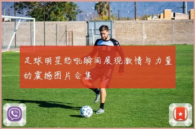足球明星怒吼瞬间展现激情与力量的震撼图片合集