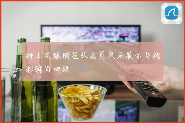神山足球明星队成员风采展示与精彩瞬间回顾