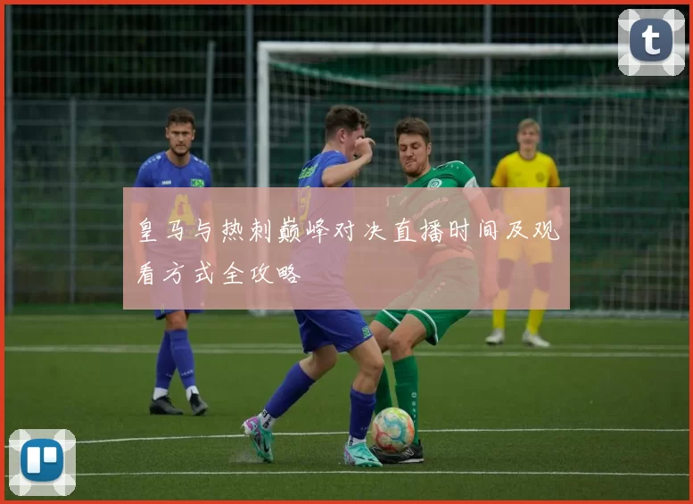 皇马与热刺巅峰对决直播时间及观看方式全攻略