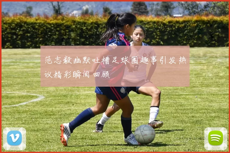 范志毅幽默吐槽足球圈趣事引发热议精彩瞬间回顾