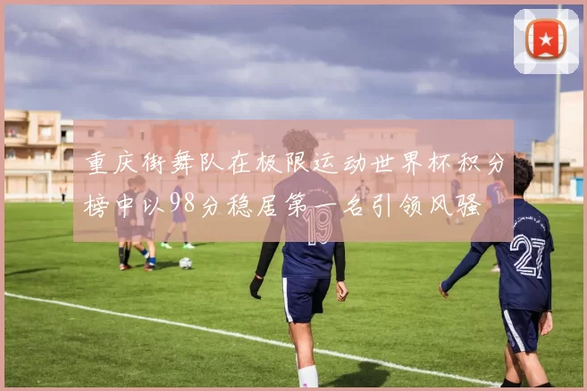 重庆街舞队在极限运动世界杯积分榜中以98分稳居第一名引领风骚