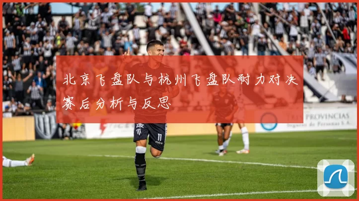 北京飞盘队与杭州飞盘队耐力对决赛后分析与反思