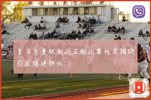 皇马与曼联激战正酣比赛结果揭晓引发球迷热议