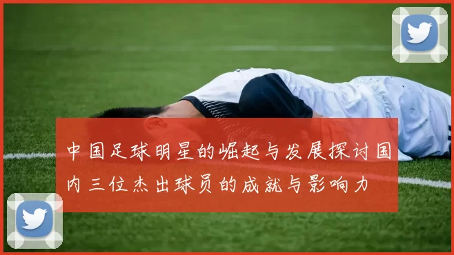 中国足球明星的崛起与发展探讨国内三位杰出球员的成就与影响力