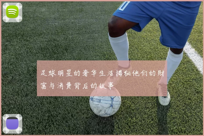 足球明星的奢华生活揭秘他们的财富与消费背后的故事