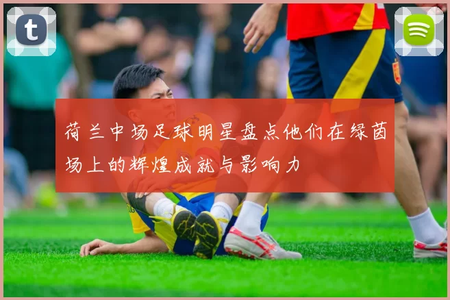 荷兰中场足球明星盘点他们在绿茵场上的辉煌成就与影响力