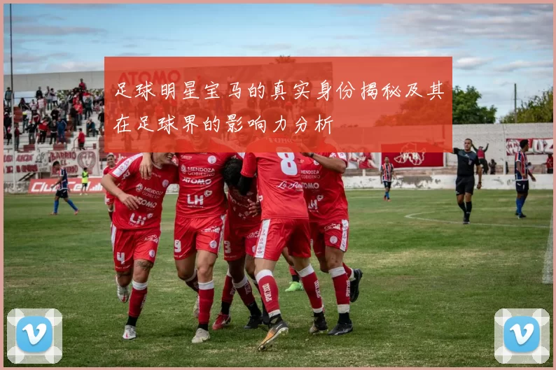 足球明星宝马的真实身份揭秘及其在足球界的影响力分析