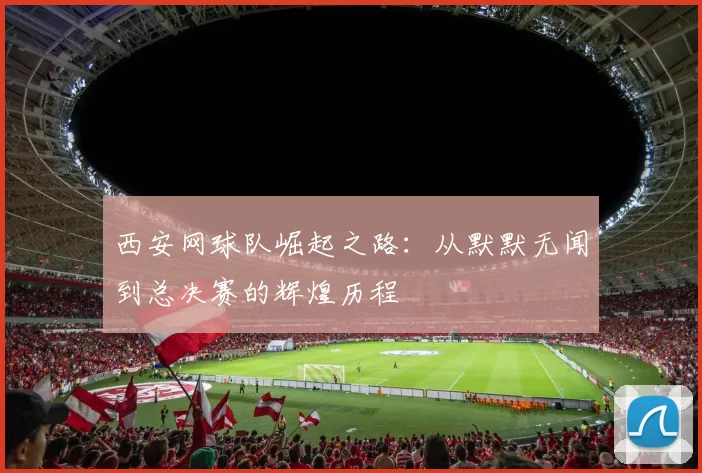 西安网球队崛起之路：从默默无闻到总决赛的辉煌历程