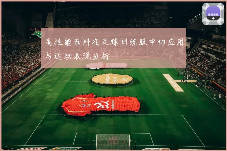 高性能面料在足球训练服中的应用与运动表现分析