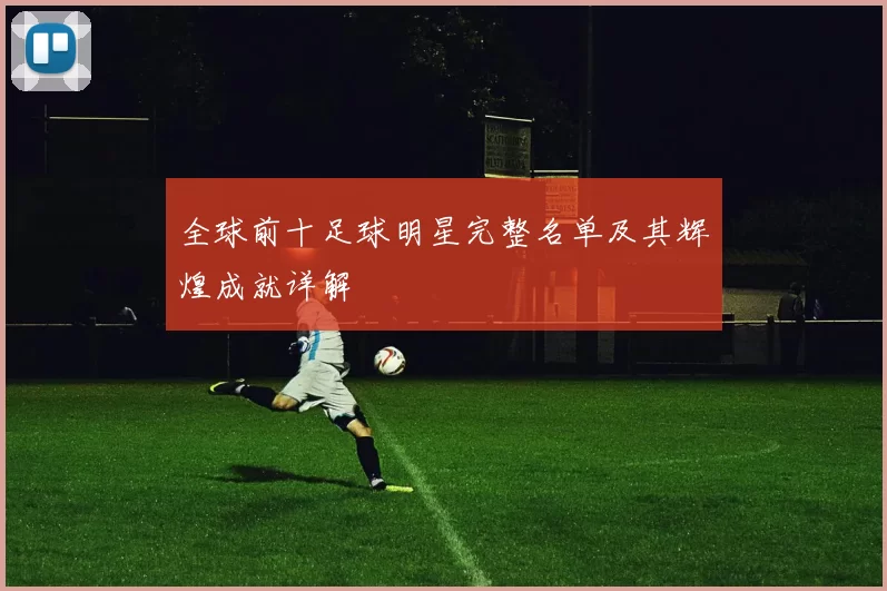 全球前十足球明星完整名单及其辉煌成就详解