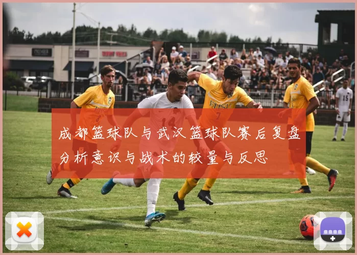成都篮球队与武汉篮球队赛后复盘分析意识与战术的较量与反思