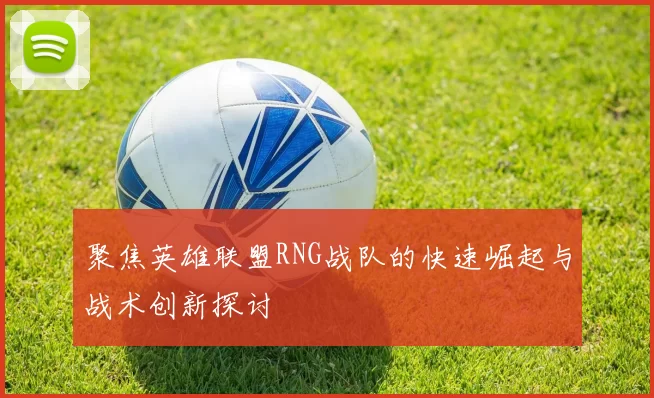 聚焦英雄联盟RNG战队的快速崛起与战术创新探讨