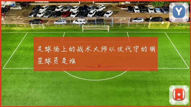 足球场上的战术大师以攻代守的明星球员是谁