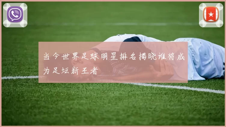 当今世界足球明星排名揭晓谁将成为足坛新王者