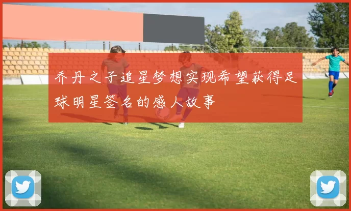 乔丹之子追星梦想实现希望获得足球明星签名的感人故事