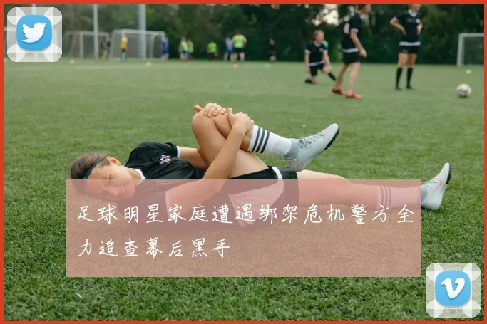 足球明星家庭遭遇绑架危机警方全力追查幕后黑手
