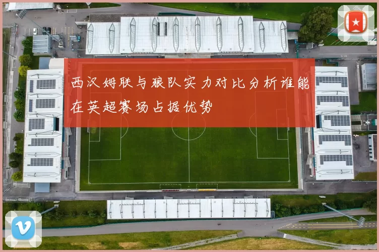 西汉姆联与狼队实力对比分析谁能在英超赛场占据优势