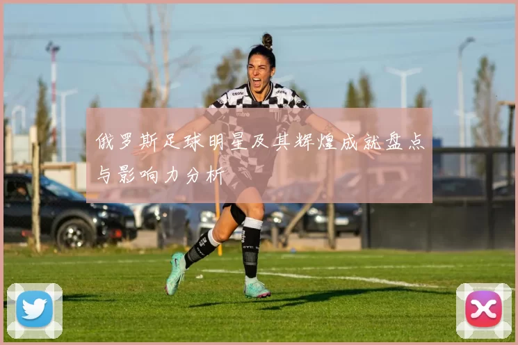 俄罗斯足球明星及其辉煌成就盘点与影响力分析