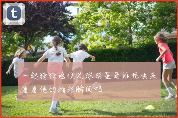 一起猜猜这位足球明星是谁呢快来看看他的精彩瞬间吧
