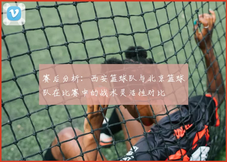 赛后分析：西安篮球队与北京篮球队在比赛中的战术灵活性对比