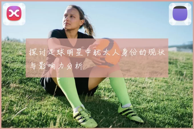 探讨足球明星中犹太人身份的现状与影响力分析