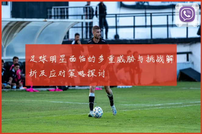 足球明星面临的多重威胁与挑战解析及应对策略探讨