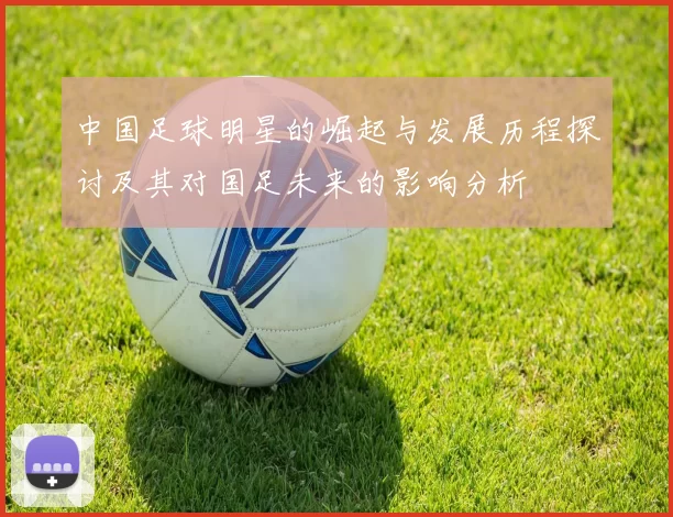 中国足球明星的崛起与发展历程探讨及其对国足未来的影响分析