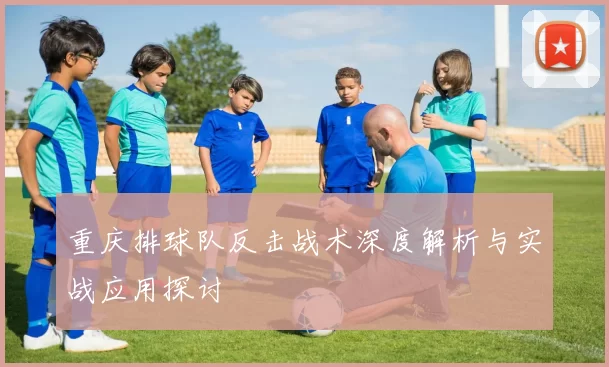 重庆排球队反击战术深度解析与实战应用探讨