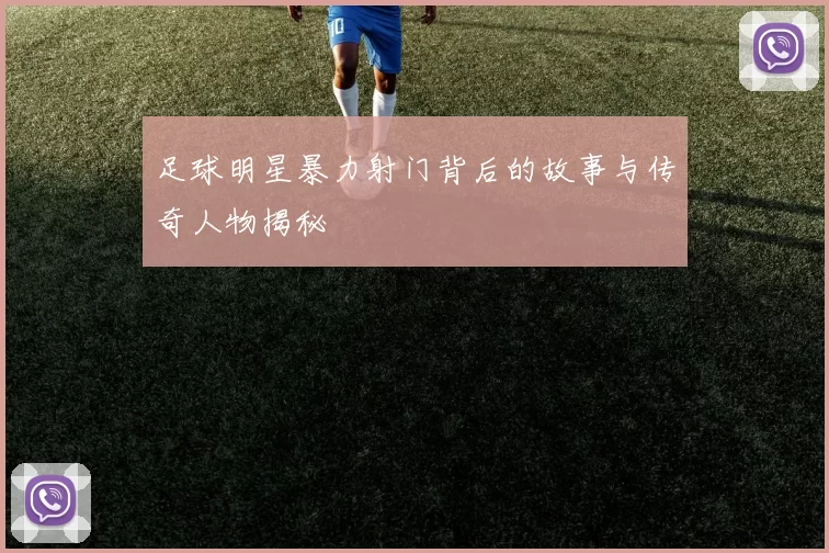 足球明星暴力射门背后的故事与传奇人物揭秘
