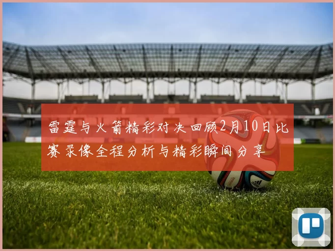 雷霆与火箭精彩对决回顾2月10日比赛录像全程分析与精彩瞬间分享