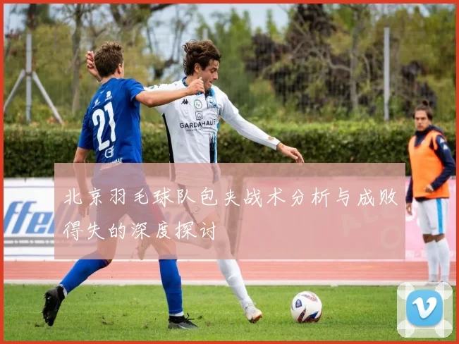 北京羽毛球队包夹战术分析与成败得失的深度探讨