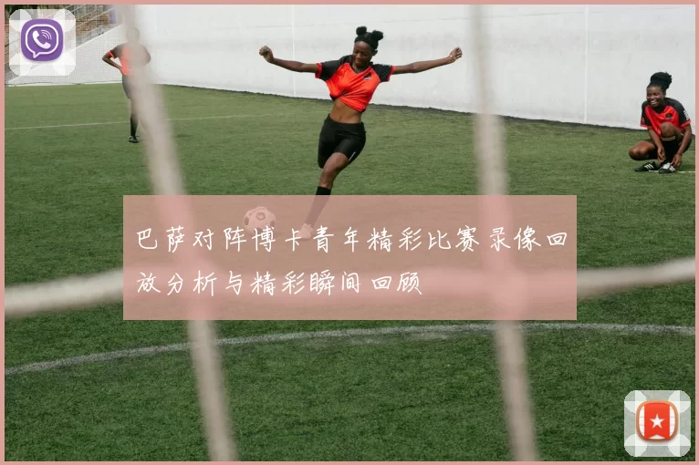 巴萨对阵博卡青年精彩比赛录像回放分析与精彩瞬间回顾