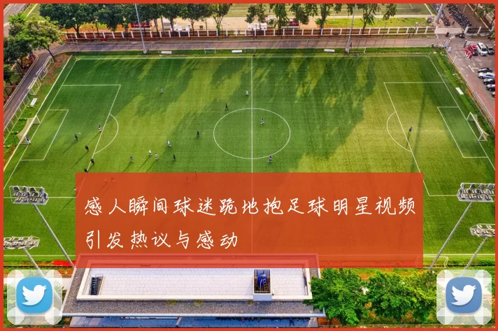 感人瞬间球迷跪地抱足球明星视频引发热议与感动