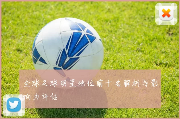 全球足球明星地位前十名解析与影响力评估