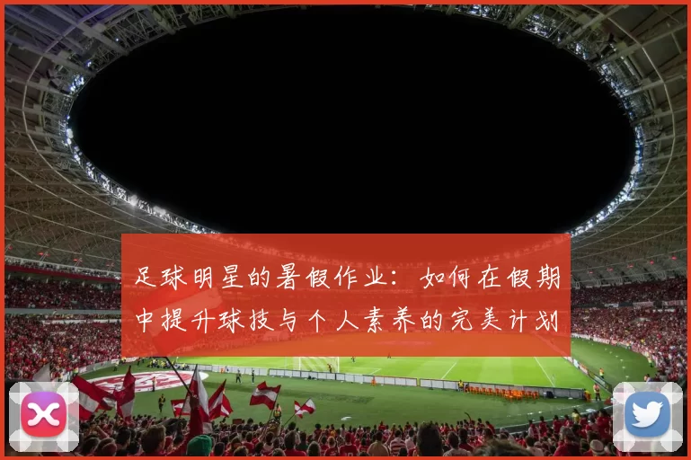 足球明星的暑假作业：如何在假期中提升球技与个人素养的完美计划
