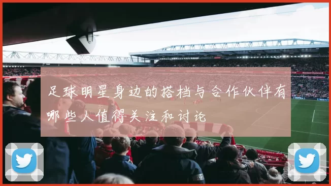 足球明星身边的搭档与合作伙伴有哪些人值得关注和讨论